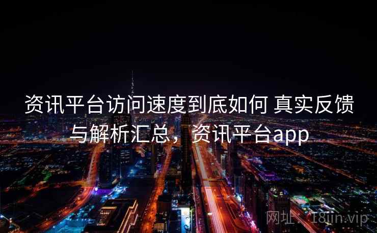 资讯平台访问速度到底如何 真实反馈与解析汇总，资讯平台app