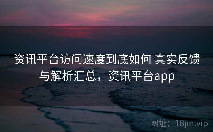 资讯平台访问速度到底如何 真实反馈与解析汇总，资讯平台app