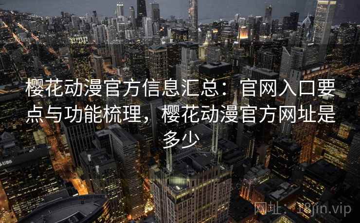 樱花动漫官方信息汇总：官网入口要点与功能梳理，樱花动漫官方网址是多少