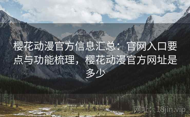 樱花动漫官方信息汇总：官网入口要点与功能梳理，樱花动漫官方网址是多少