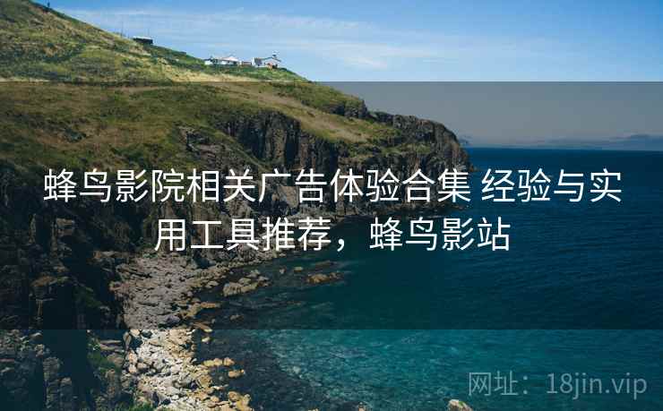 蜂鸟影院相关广告体验合集 经验与实用工具推荐，蜂鸟影站