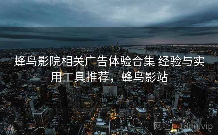 蜂鸟影院相关广告体验合集 经验与实用工具推荐，蜂鸟影站