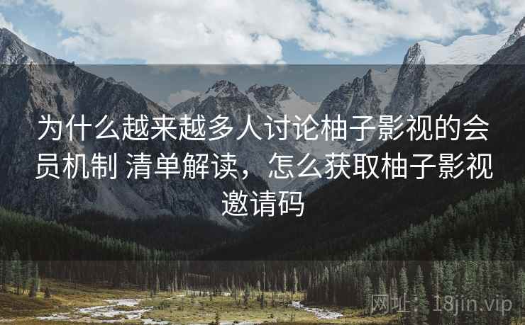 为什么越来越多人讨论柚子影视的会员机制 清单解读，怎么获取柚子影视邀请码