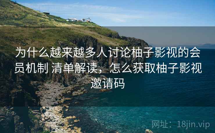为什么越来越多人讨论柚子影视的会员机制 清单解读，怎么获取柚子影视邀请码