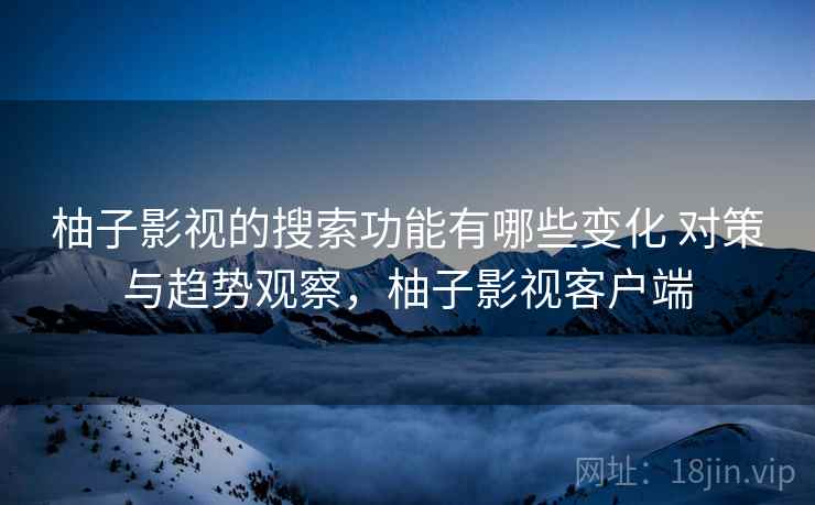 柚子影视的搜索功能有哪些变化 对策与趋势观察，柚子影视客户端