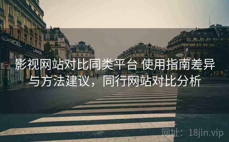 影视网站对比同类平台 使用指南差异与方法建议，同行网站对比分析