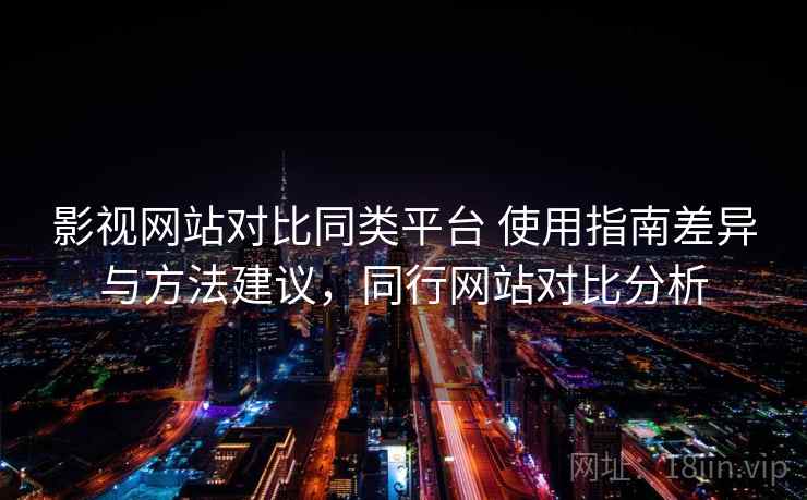 影视网站对比同类平台 使用指南差异与方法建议，同行网站对比分析
