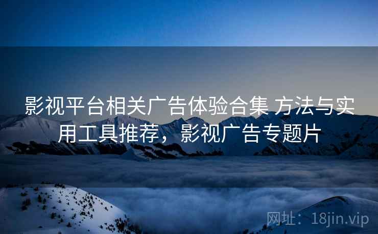 影视平台相关广告体验合集 方法与实用工具推荐，影视广告专题片