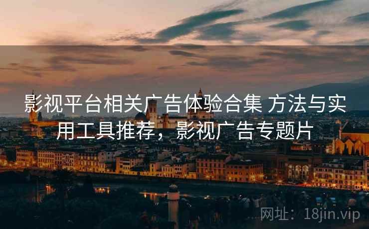影视平台相关广告体验合集 方法与实用工具推荐，影视广告专题片