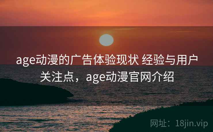 age动漫的广告体验现状 经验与用户关注点，age动漫官网介绍