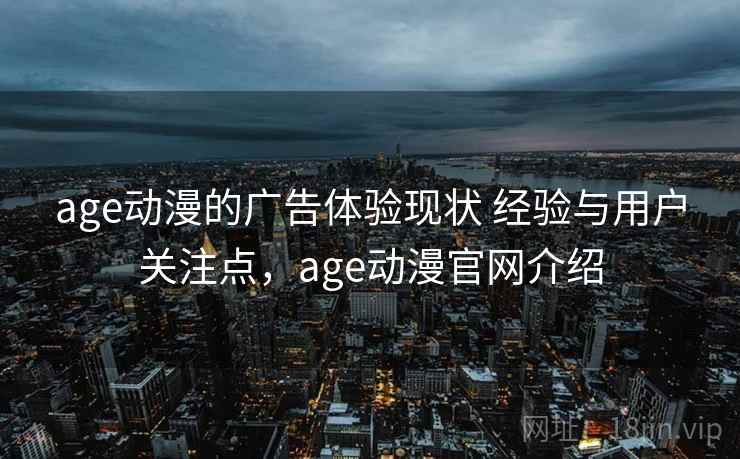 age动漫的广告体验现状 经验与用户关注点，age动漫官网介绍
