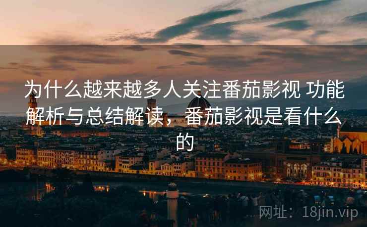为什么越来越多人关注番茄影视 功能解析与总结解读，番茄影视是看什么的