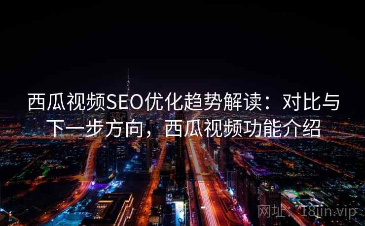 西瓜视频SEO优化趋势解读：对比与下一步方向，西瓜视频功能介绍
