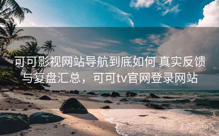 可可影视网站导航到底如何 真实反馈与复盘汇总，可可tv官网登录网站