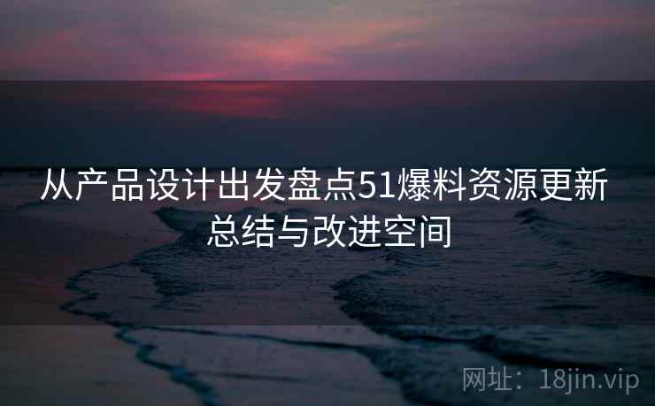从产品设计出发盘点51爆料资源更新 总结与改进空间