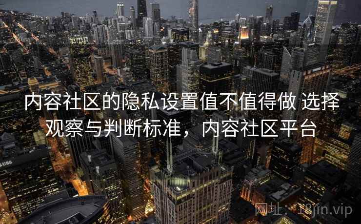 内容社区的隐私设置值不值得做 选择观察与判断标准，内容社区平台