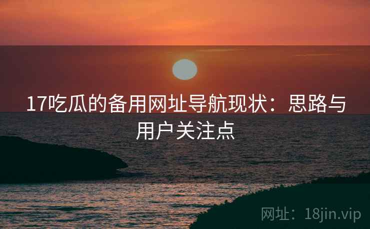 17吃瓜的备用网址导航现状：思路与用户关注点