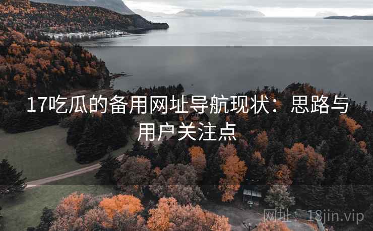 17吃瓜的备用网址导航现状：思路与用户关注点