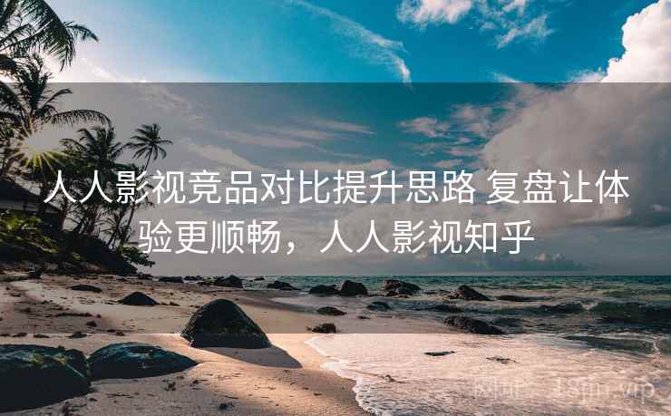 人人影视竞品对比提升思路 复盘让体验更顺畅，人人影视知乎