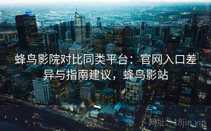蜂鸟影院对比同类平台：官网入口差异与指南建议，蜂鸟影站