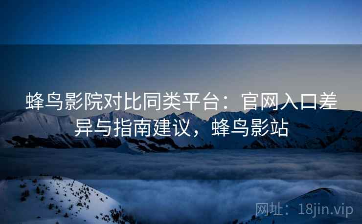 蜂鸟影院对比同类平台：官网入口差异与指南建议，蜂鸟影站