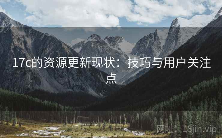 17c的资源更新现状：技巧与用户关注点