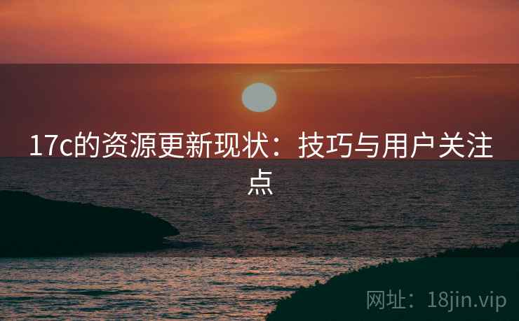 17c的资源更新现状：技巧与用户关注点