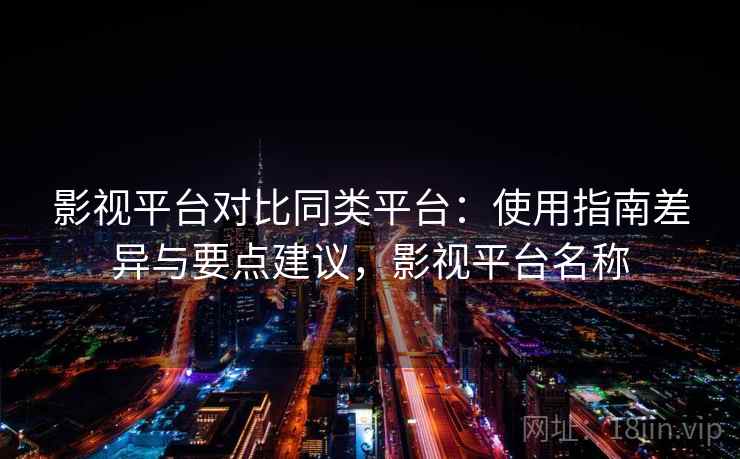 影视平台对比同类平台：使用指南差异与要点建议，影视平台名称