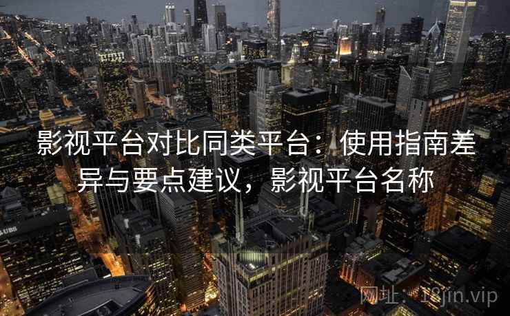 影视平台对比同类平台：使用指南差异与要点建议，影视平台名称