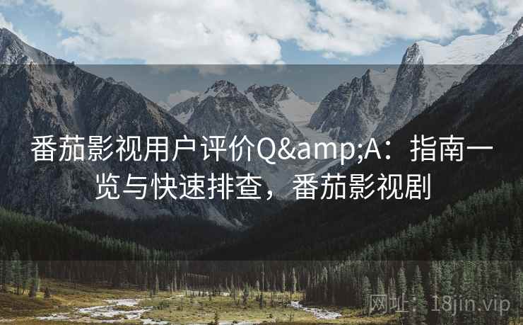 番茄影视用户评价Q&A：指南一览与快速排查，番茄影视剧