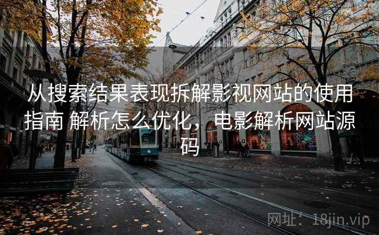 从搜索结果表现拆解影视网站的使用指南 解析怎么优化，电影解析网站源码