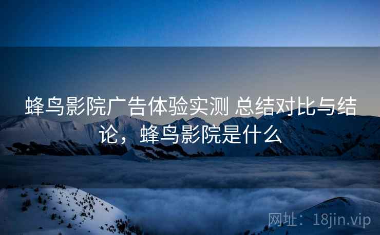 蜂鸟影院广告体验实测 总结对比与结论，蜂鸟影院是什么