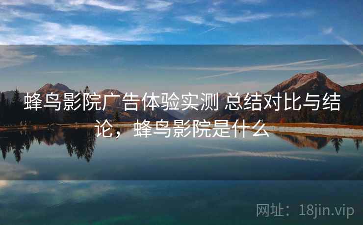 蜂鸟影院广告体验实测 总结对比与结论，蜂鸟影院是什么