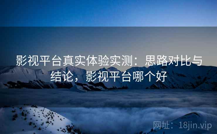 影视平台真实体验实测：思路对比与结论，影视平台哪个好