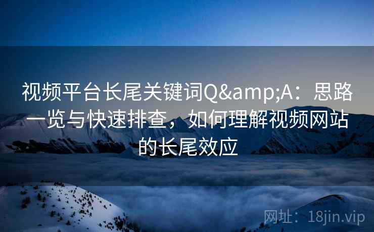 视频平台长尾关键词Q&A：思路一览与快速排查，如何理解视频网站的长尾效应
