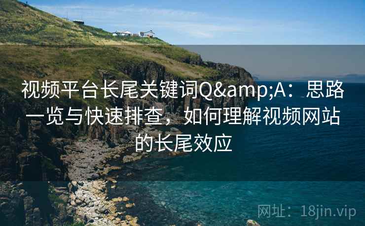 视频平台长尾关键词Q&A：思路一览与快速排查，如何理解视频网站的长尾效应