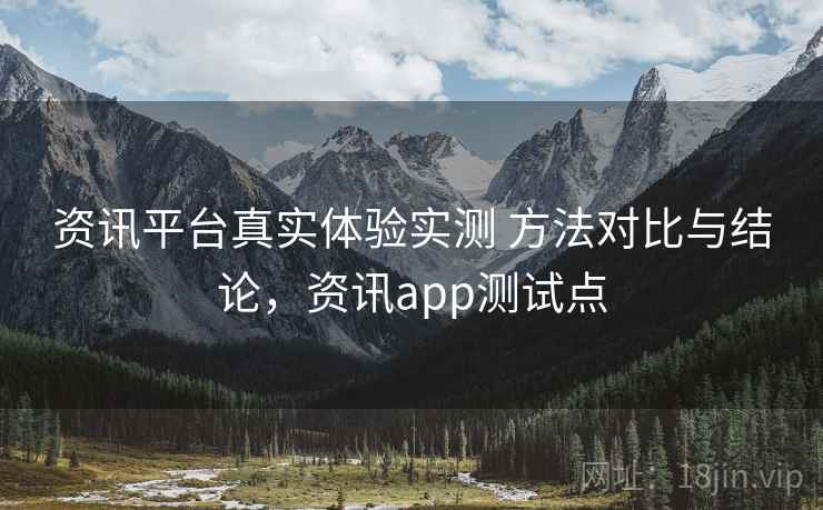 资讯平台真实体验实测 方法对比与结论，资讯app测试点