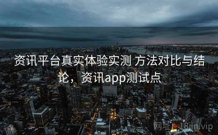 资讯平台真实体验实测 方法对比与结论，资讯app测试点