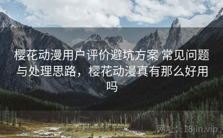 樱花动漫用户评价避坑方案 常见问题与处理思路，樱花动漫真有那么好用吗