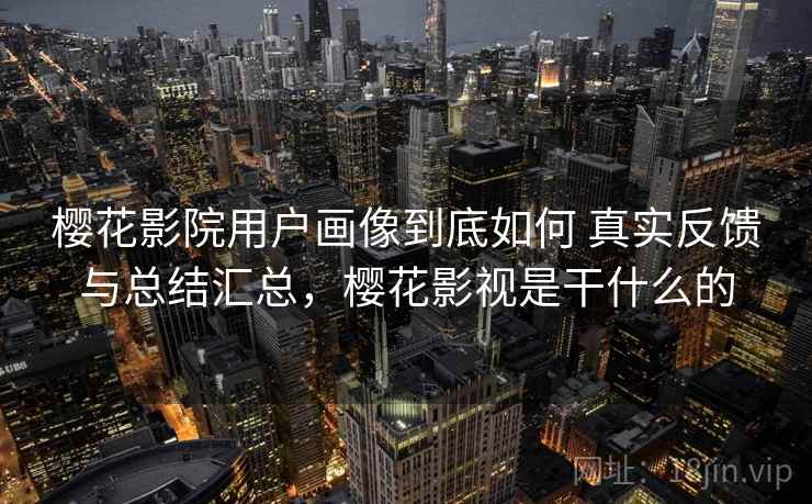 樱花影院用户画像到底如何 真实反馈与总结汇总，樱花影视是干什么的