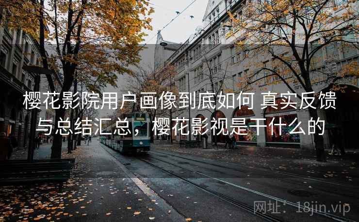 樱花影院用户画像到底如何 真实反馈与总结汇总，樱花影视是干什么的