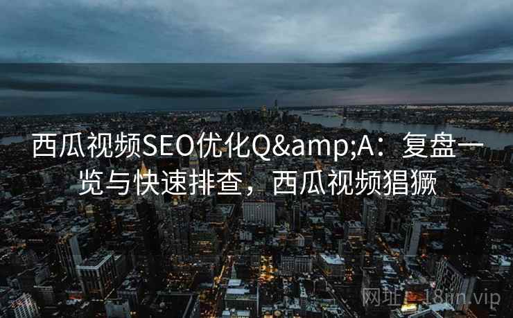 西瓜视频SEO优化Q&A：复盘一览与快速排查，西瓜视频猖獗