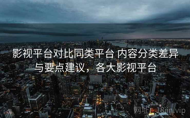 影视平台对比同类平台 内容分类差异与要点建议，各大影视平台