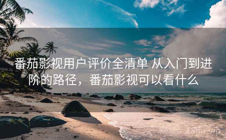 番茄影视用户评价全清单 从入门到进阶的路径，番茄影视可以看什么