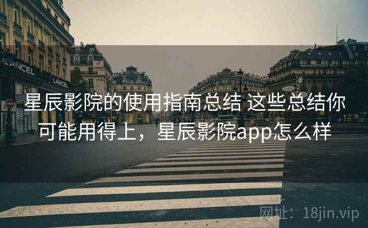 星辰影院的使用指南总结 这些总结你可能用得上，星辰影院app怎么样