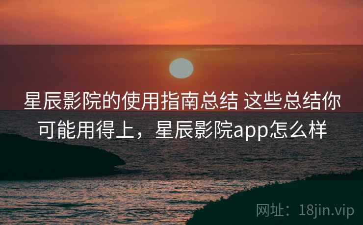 星辰影院的使用指南总结 这些总结你可能用得上，星辰影院app怎么样
