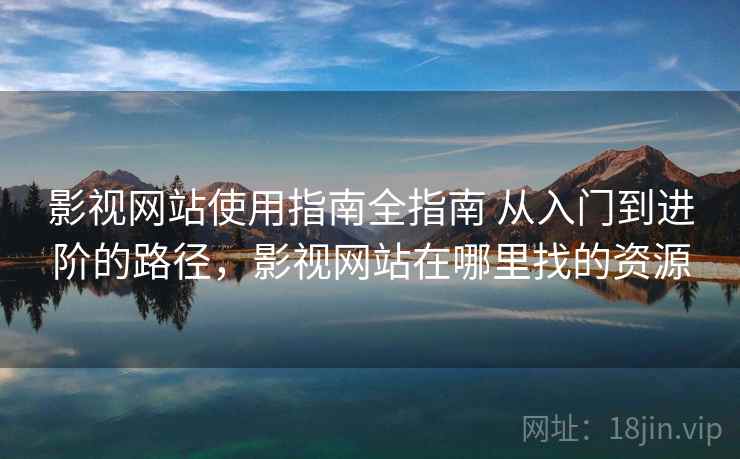 影视网站使用指南全指南 从入门到进阶的路径，影视网站在哪里找的资源