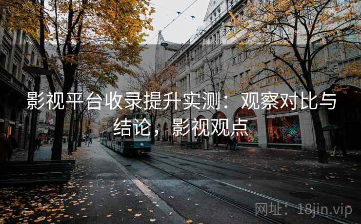 影视平台收录提升实测：观察对比与结论，影视观点