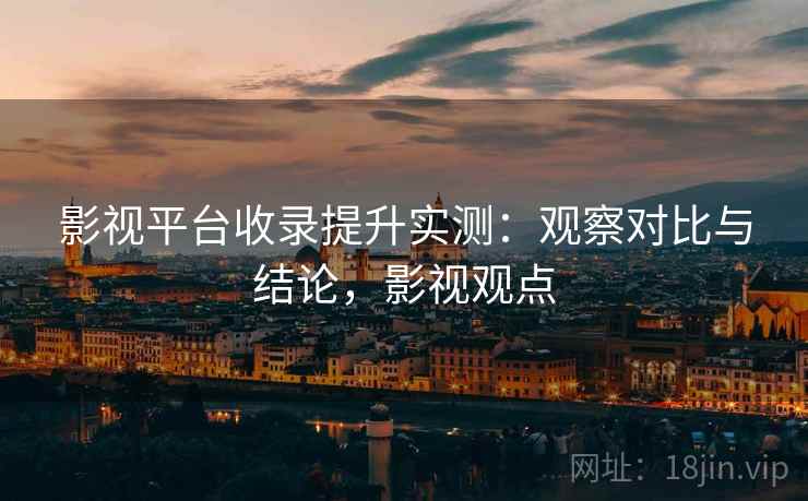 影视平台收录提升实测：观察对比与结论，影视观点