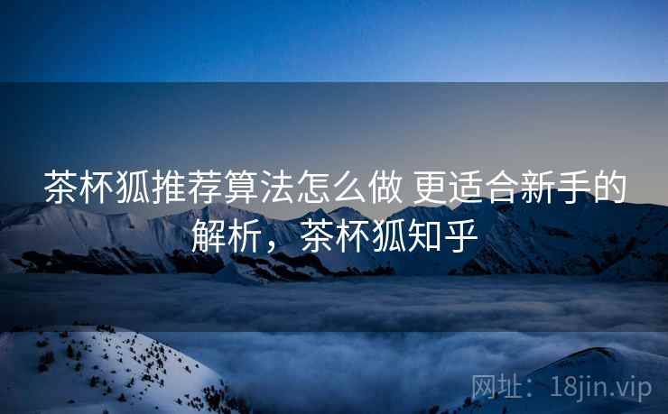 茶杯狐推荐算法怎么做 更适合新手的解析，茶杯狐知乎
